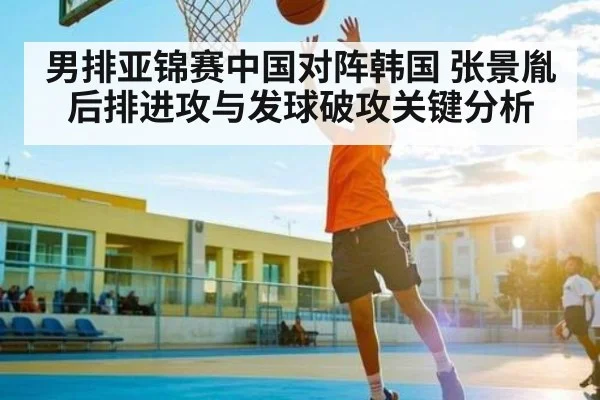 男排亚锦赛中国对阵韩国 张景胤后排进攻与发球破攻关键分析（c7c7.app）