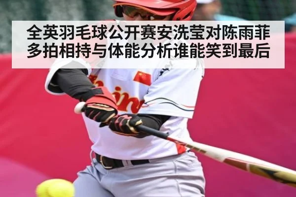 全英羽毛球公开赛安洗莹对陈雨菲多拍相持与体能分析谁能笑到最后 - c7c7.app