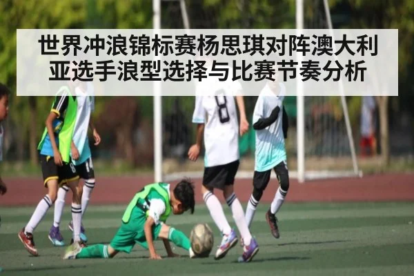 世界冲浪锦标赛杨思琪对阵澳大利亚选手浪型选择与比赛节奏分析